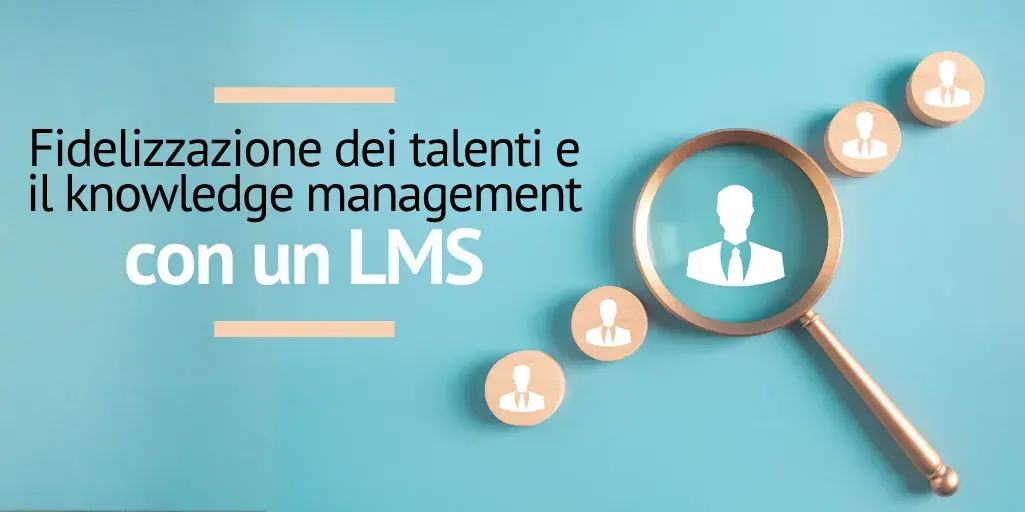 Come usare il tuo LMS per la fidelizzazione dei talenti e il knowledge management